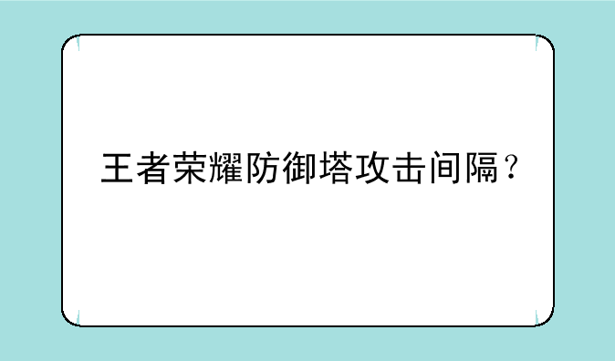 王者荣耀防御塔攻击间隔？