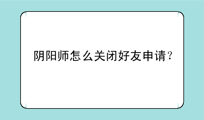 阴阳师怎么关闭好友申请？