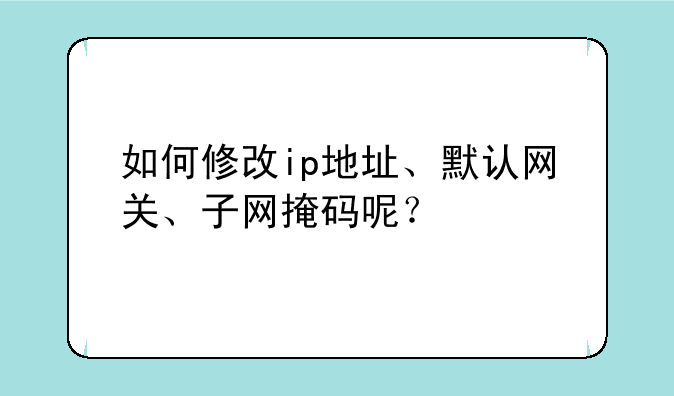 如何修改ip地址、默认网关、子网掩码呢？