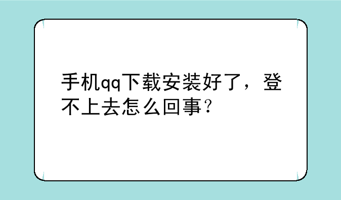 手机qq下载安装好了，登不上去怎么回事？