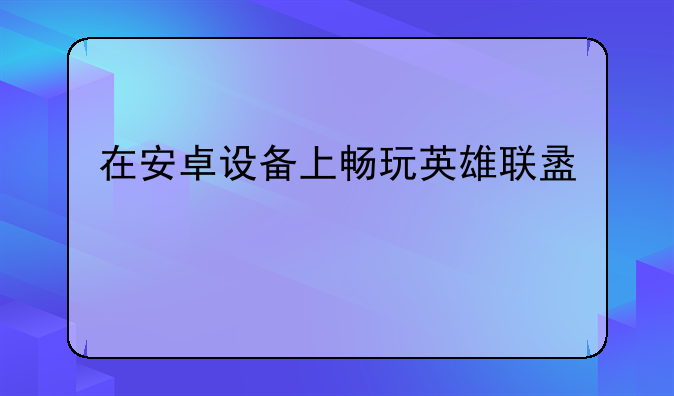 在安卓设备上畅玩英雄联盟手游：完整指南