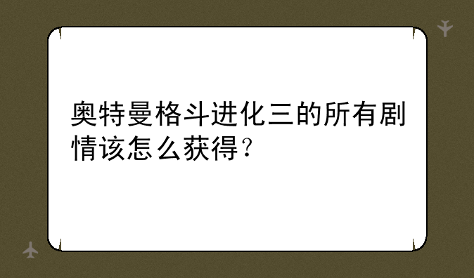奥特曼格斗进化三的所有剧情该怎么获得？