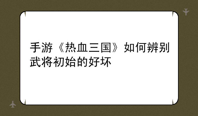 手游《热血三国》如何辨别武将初始的好坏