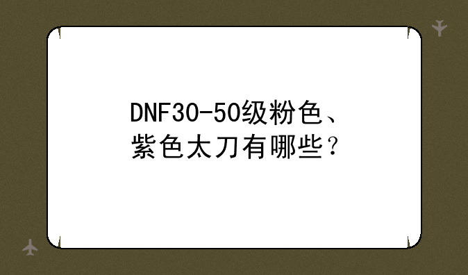 DNF30-50级粉色、紫色太刀有哪些？