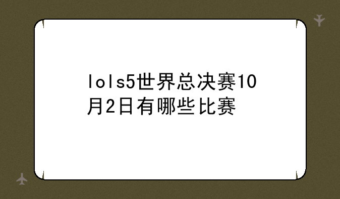 lols5世界总决赛10月2日有哪些比赛