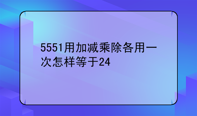5551用加减乘除各用一次怎样等于24