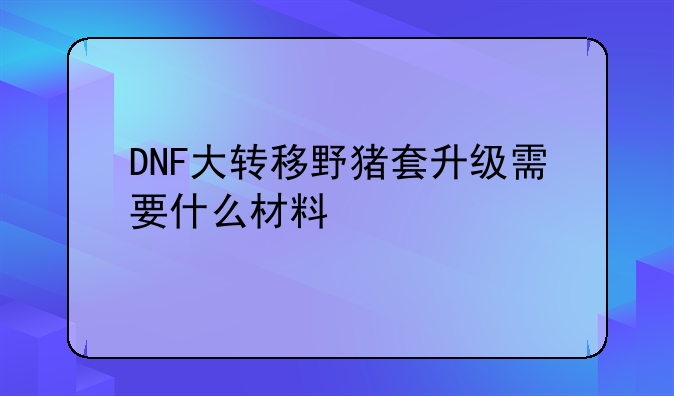 DNF大转移野猪套升级需要什么材料