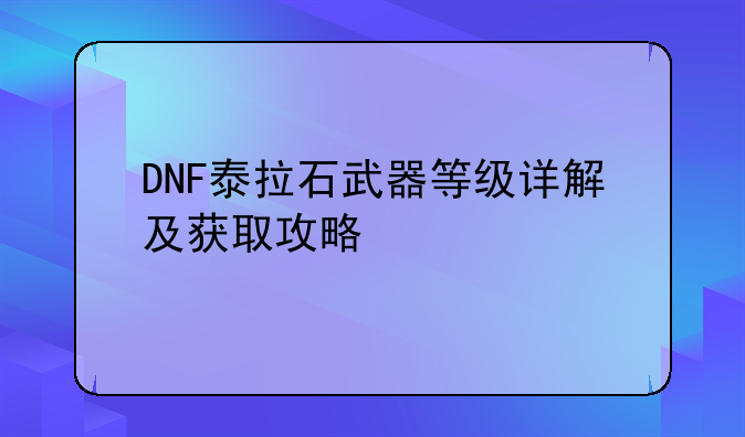 DNF泰拉石武器等级详解及获取攻略