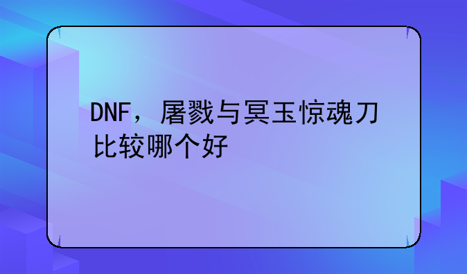 DNF，屠戮与冥玉惊魂刀比较哪个好