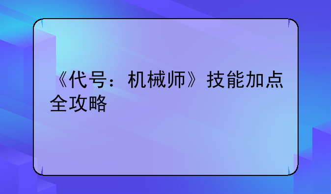 《代号：机械师》技能加点全攻略