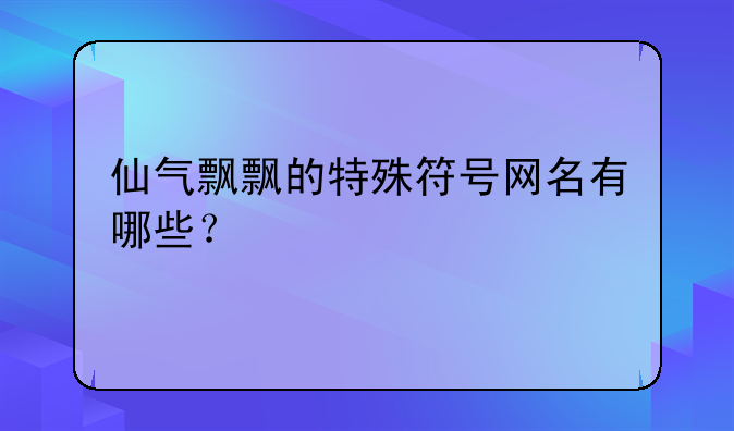 仙气飘飘的特殊符号网名有哪些？