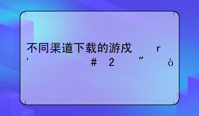 不同渠道下载的游戏有什么区别？