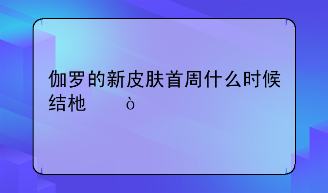 伽罗的新皮肤首周什么时候结束？