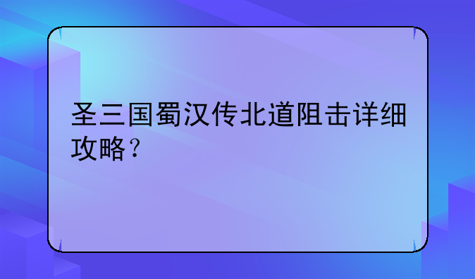 圣三国蜀汉传北道阻击详细攻略？