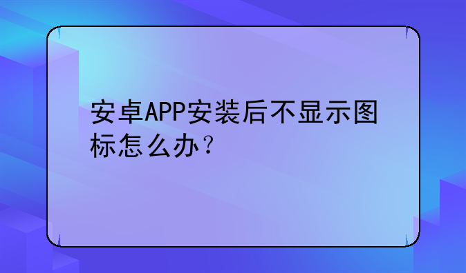 安卓APP安装后不显示图标怎么办？