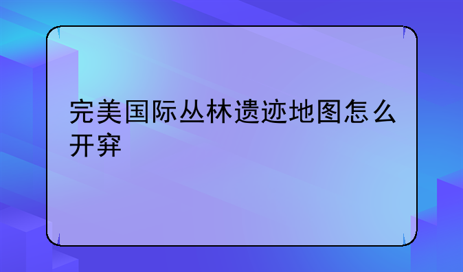 完美国际丛林遗迹地图怎么开穿墙