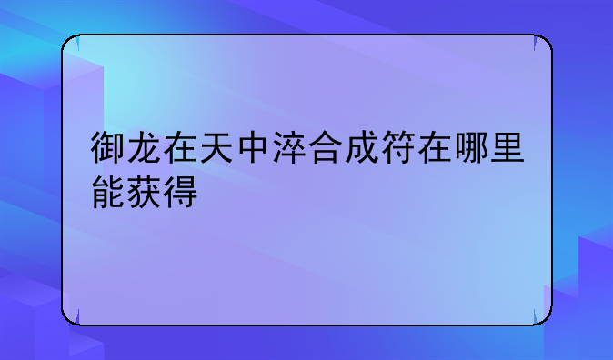 御龙在天中淬合成符在哪里能获得