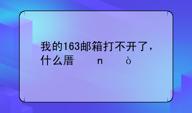 我的163邮箱打不开了，什么原因？