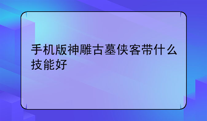 手机版神雕古墓侠客带什么技能好