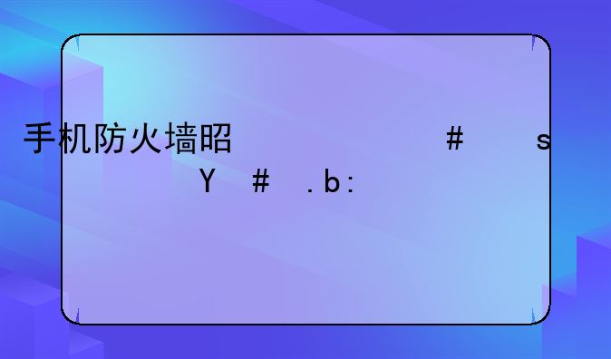 手机防火墙是什么东西？怎么设置