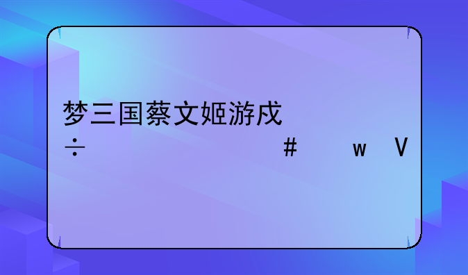 梦三国蔡文姬游戏中都说什么话啊