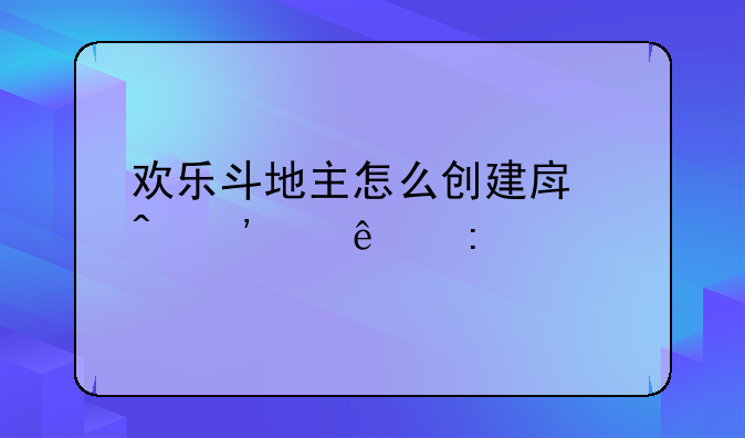 欢乐斗地主怎么创建房间三个人玩