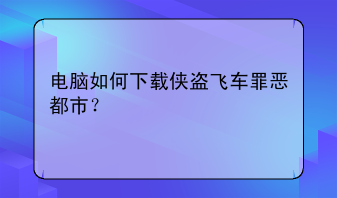 电脑如何下载侠盗飞车罪恶都市？