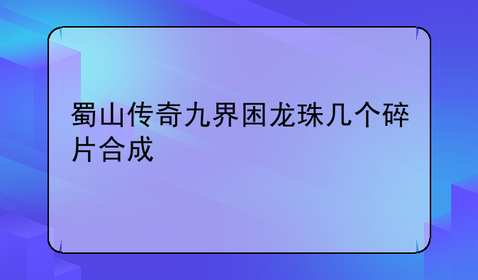 蜀山传奇九界困龙珠几个碎片合成