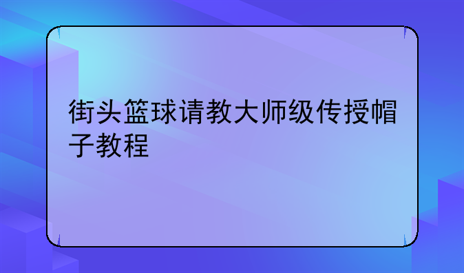 街头篮球请教大师级传授帽子教程