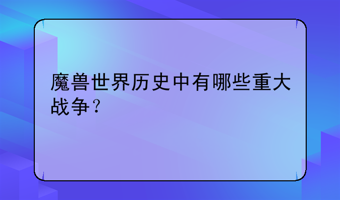 魔兽世界历史中有哪些重大战争？
