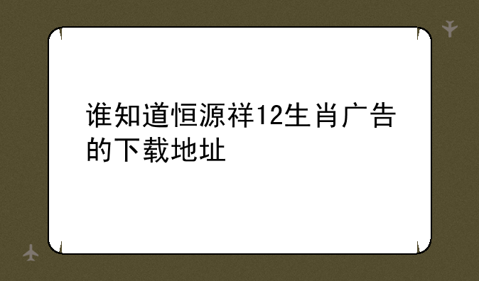 谁知道恒源祥12生肖广告的下载地址