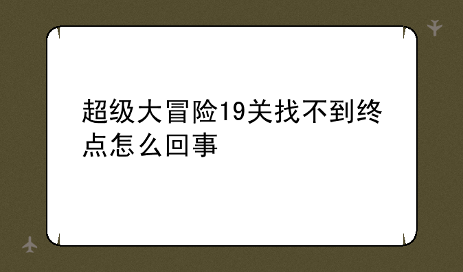 超级大冒险19关找不到终点怎么回事