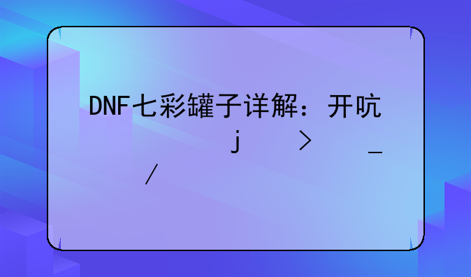 DNF七彩罐子详解：开启你的史诗之路