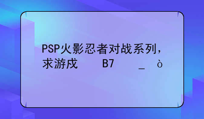 PSP火影忍者对战系列，求游戏名字！