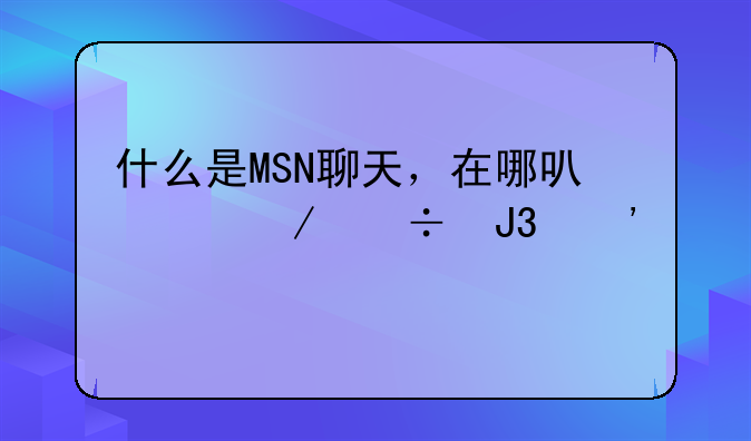 什么是MSN聊天，在哪可以下载和安装