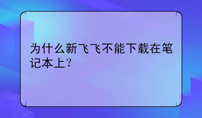为什么新飞飞不能下载在笔记本上？