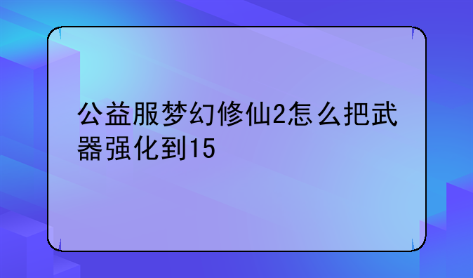 公益服梦幻修仙2怎么把武器强化到15