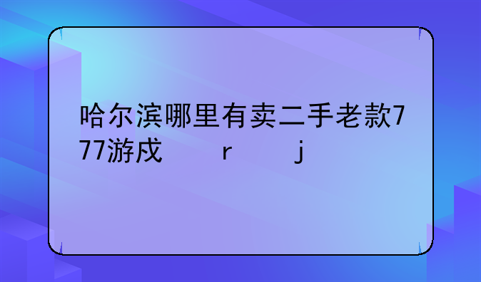 哈尔滨哪里有卖二手老款777游戏机的