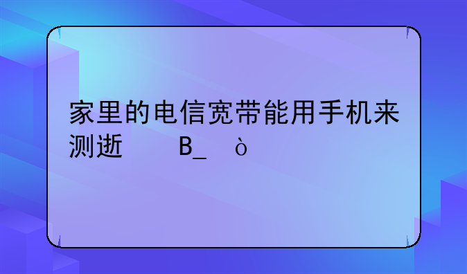 家里的电信宽带能用手机来测速吗？