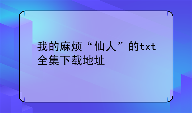 我的麻烦“仙人”的txt全集下载地址
