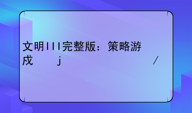 文明III完整版：策略游戏的巅峰之作