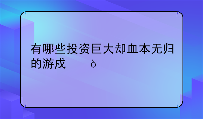 有哪些投资巨大却血本无归的游戏？