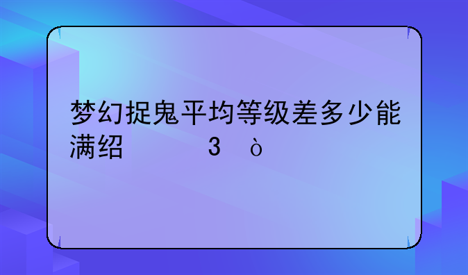 梦幻捉鬼平均等级差多少能满经验？