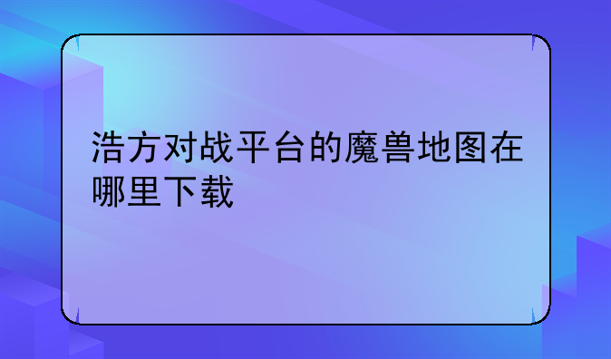 浩方对战平台的魔兽地图在哪里下载
