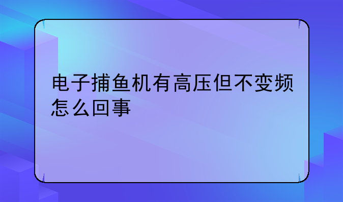 电子捕鱼机有高压但不变频怎么回事
