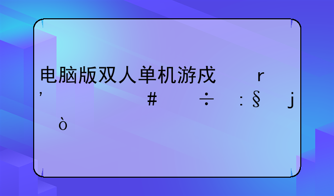 电脑版双人单机游戏有什么好玩的？