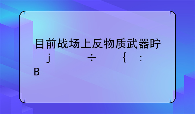目前战场上反物质武器真的能实现吗