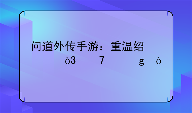 问道外传手游：重温经典，再续仙缘