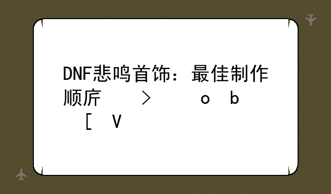 DNF悲鸣首饰：最佳制作顺序及进阶策略