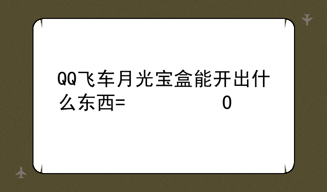QQ飞车月光宝盒能开出什么东西?具体点